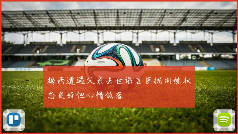 梅西遭遇父亲去世谣言困扰训练状态良好但心情低落