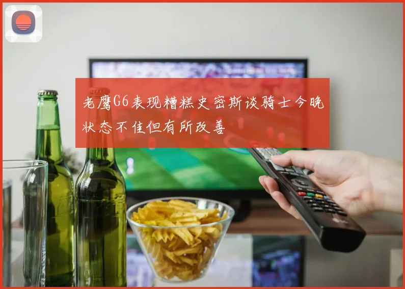 老鹰G6表现糟糕史密斯谈骑士今晚状态不佳但有所改善
