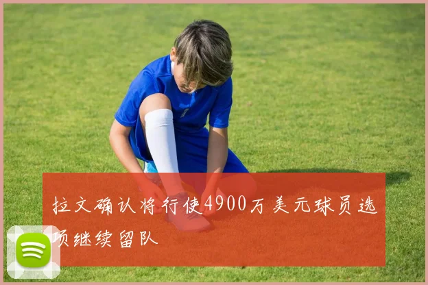 拉文确认将行使4900万美元球员选项继续留队