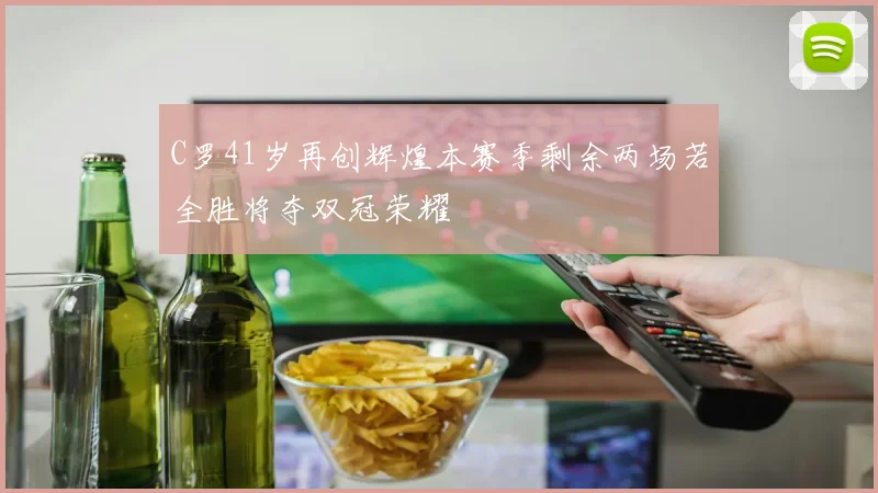 C罗41岁再创辉煌本赛季剩余两场若全胜将夺双冠荣耀