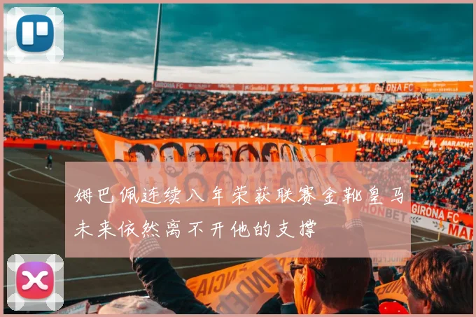 姆巴佩连续八年荣获联赛金靴皇马未来依然离不开他的支撑