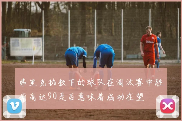 弗里克执教下的球队在淘汰赛中胜率高达90是否意味着成功在望