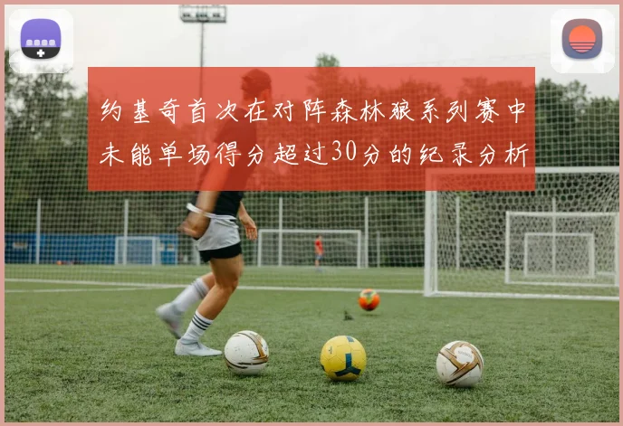 约基奇首次在对阵森林狼系列赛中未能单场得分超过30分的纪录分析