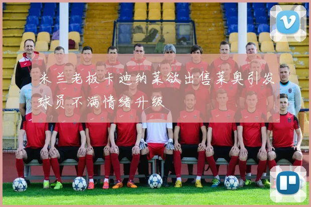 米兰老板卡迪纳莱欲出售莱奥引发球员不满情绪升级