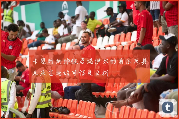 卡恩对纳帅征召诺伊尔的看法及其未来言论的可信度分析