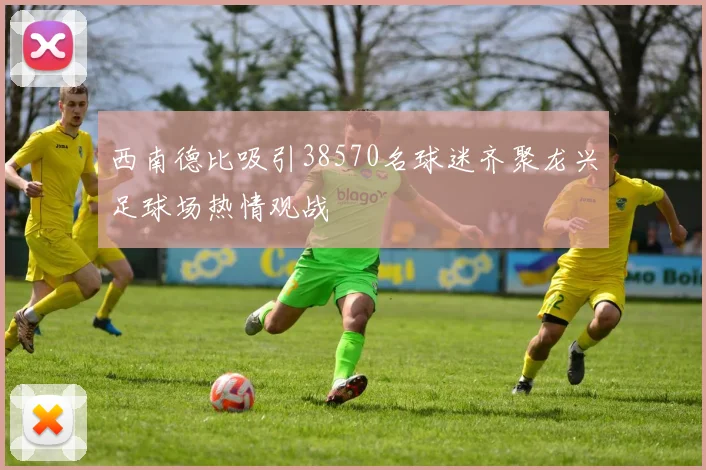 西南德比吸引38570名球迷齐聚龙兴足球场热情观战