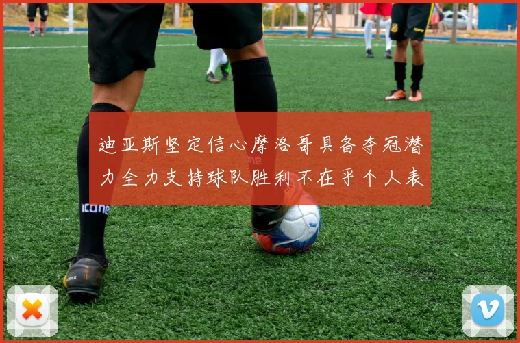 迪亚斯坚定信心摩洛哥具备夺冠潜力全力支持球队胜利不在乎个人表现