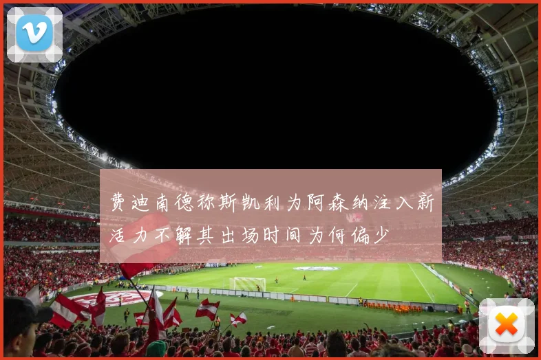 费迪南德称斯凯利为阿森纳注入新活力不解其出场时间为何偏少