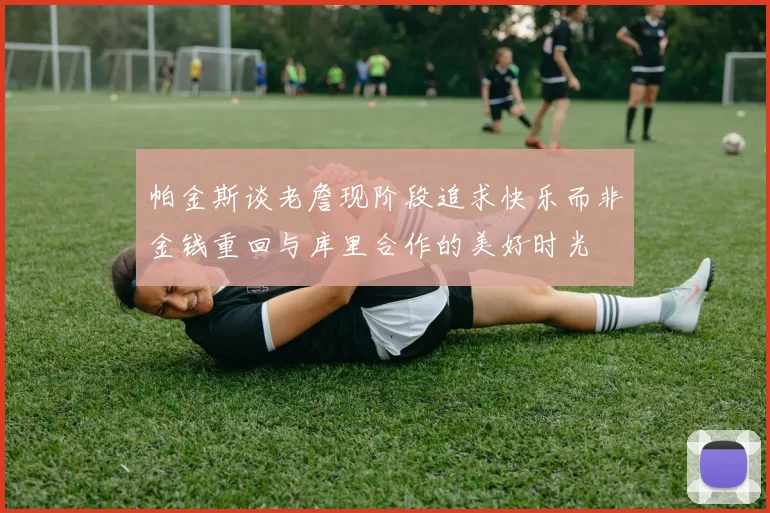 帕金斯谈老詹现阶段追求快乐而非金钱重回与库里合作的美好时光