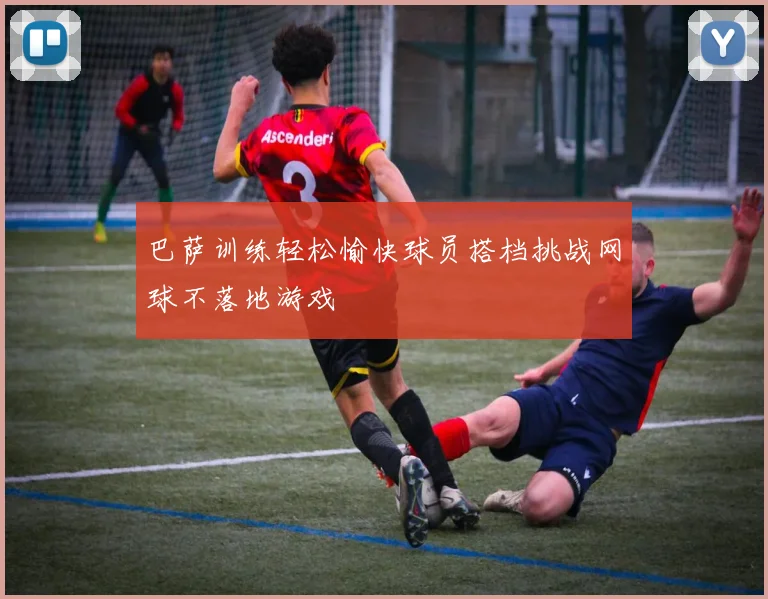巴萨训练轻松愉快球员搭档挑战网球不落地游戏