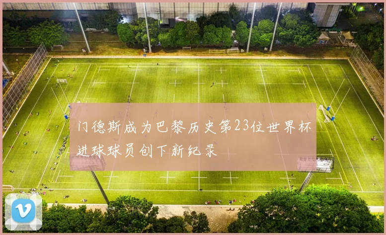 门德斯成为巴黎历史第23位世界杯进球球员创下新纪录