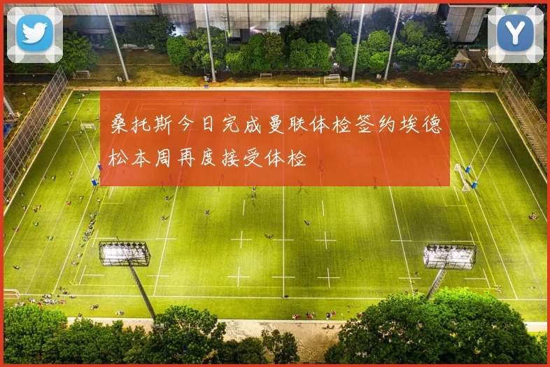 桑托斯今日完成曼联体检签约埃德松本周再度接受体检