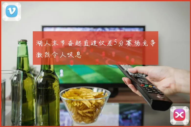 湖人末节奋起直追仅差5分赛场竞争激烈令人叹息