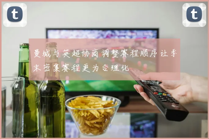 曼城与英超协商调整赛程顺序让季末密集赛程更为合理化