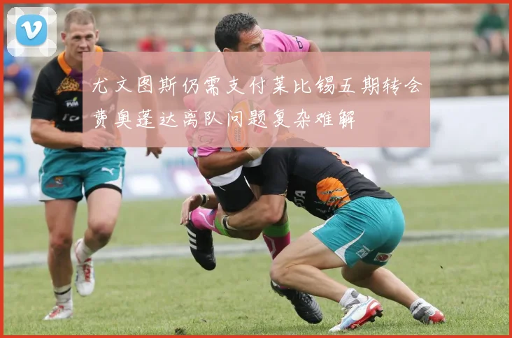 尤文图斯仍需支付莱比锡五期转会费奥蓬达离队问题复杂难解