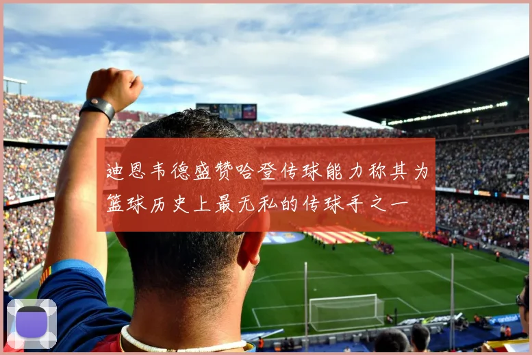 迪恩韦德盛赞哈登传球能力称其为篮球历史上最无私的传球手之一
