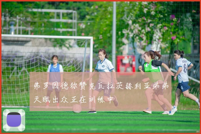 弗罗因德称赞克瓦拉茨赫利亚弟弟天赋出众正在训练中